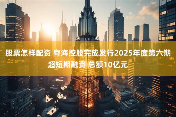 股票怎样配资 粤海控股完成发行2025年度第六期超短期融资 总额10亿元