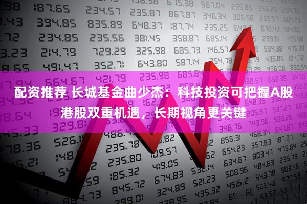 配资推荐 长城基金曲少杰：科技投资可把握A股港股双重机遇，长期视角更关键