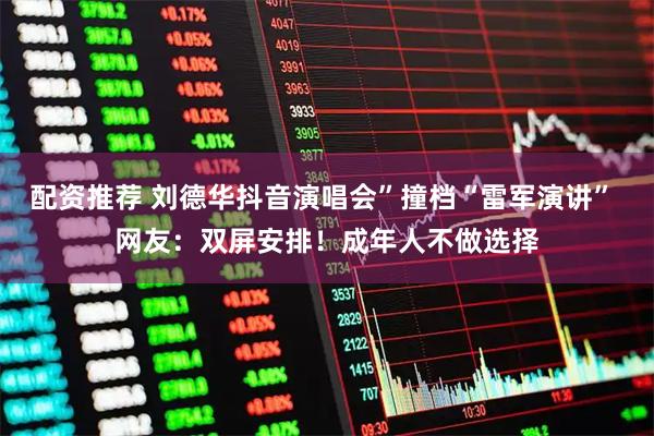 配资推荐 刘德华抖音演唱会”撞档“雷军演讲” 网友：双屏安排！成年人不做选择