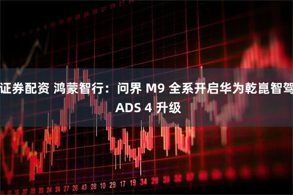 证券配资 鸿蒙智行：问界 M9 全系开启华为乾崑智驾 ADS 4 升级