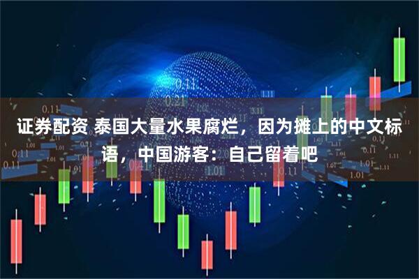 证券配资 泰国大量水果腐烂，因为摊上的中文标语，中国游客：自己留着吧