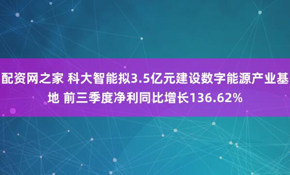 配资网之家 科大智能拟3.5亿元建设数字能源产业基地 前三季度净利同比增长136.62%