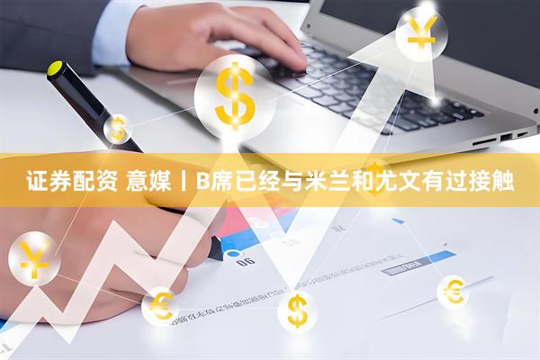 证券配资 意媒丨B席已经与米兰和尤文有过接触