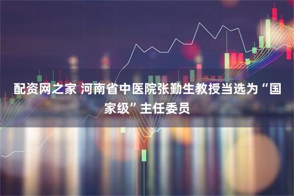 配资网之家 河南省中医院张勤生教授当选为“国家级”主任委员