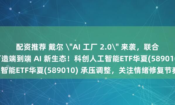 配资推荐 戴尔 ＂AI 工厂 2.0＂ 来袭，联合英伟达、AMD、英特尔打造端到端 AI 新生态！科创人工智能ETF华夏(589010) 承压调整，关注情绪修复节奏！