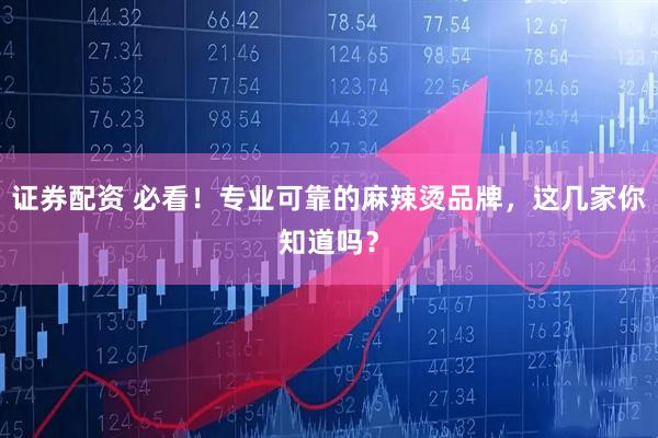 证券配资 必看！专业可靠的麻辣烫品牌，这几家你知道吗？