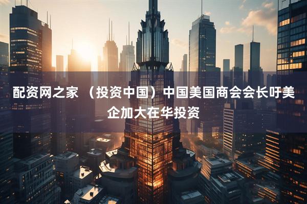 配资网之家 （投资中国）中国美国商会会长吁美企加大在华投资