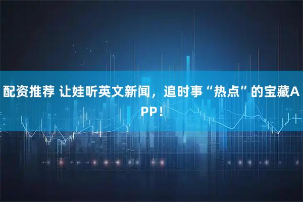 配资推荐 让娃听英文新闻，追时事“热点”的宝藏APP！