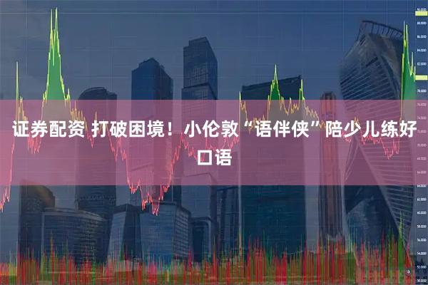 证券配资 打破困境！小伦敦“语伴侠”陪少儿练好口语