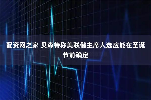 配资网之家 贝森特称美联储主席人选应能在圣诞节前确定