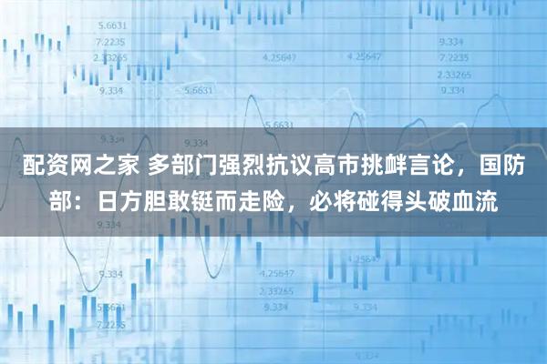 配资网之家 多部门强烈抗议高市挑衅言论，国防部：日方胆敢铤而走险，必将碰得头破血流
