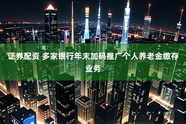 证券配资 多家银行年末加码推广个人养老金缴存业务