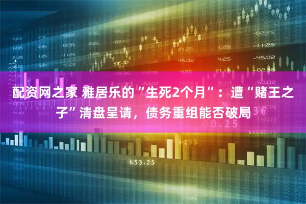 配资网之家 雅居乐的“生死2个月”：遭“赌王之子”清盘呈请，债务重组能否破局