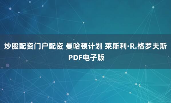炒股配资门户配资 曼哈顿计划 莱斯利·R.格罗夫斯 PDF电子版