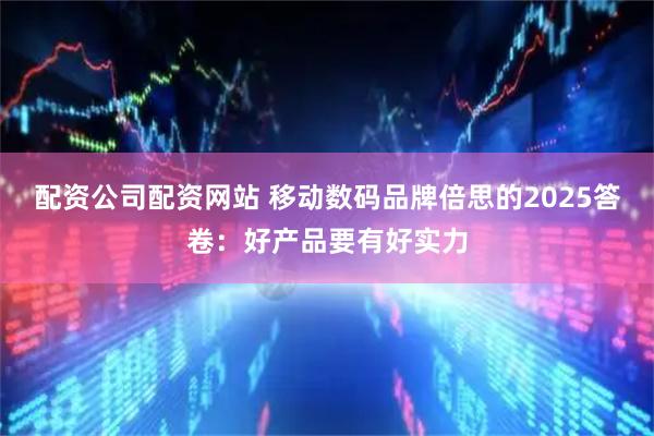 配资公司配资网站 移动数码品牌倍思的2025答卷：好产品要有好实力
