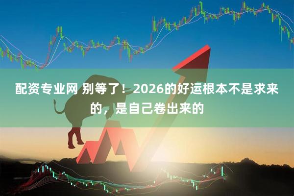 配资专业网 别等了！2026的好运根本不是求来的，是自己卷出来的