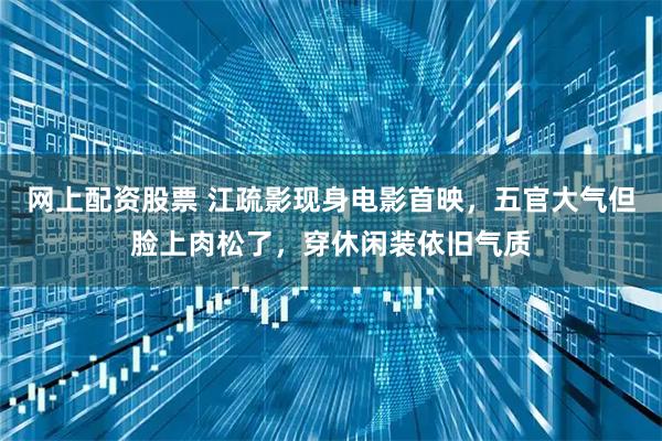 网上配资股票 江疏影现身电影首映,五官大气但脸上肉松了,穿休闲装依旧气质