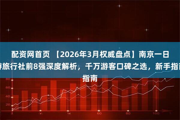 配资网首页 【2026年3月权威盘点】南京一日游旅行社前8强深度解析,千万游客口碑之选,新手指南