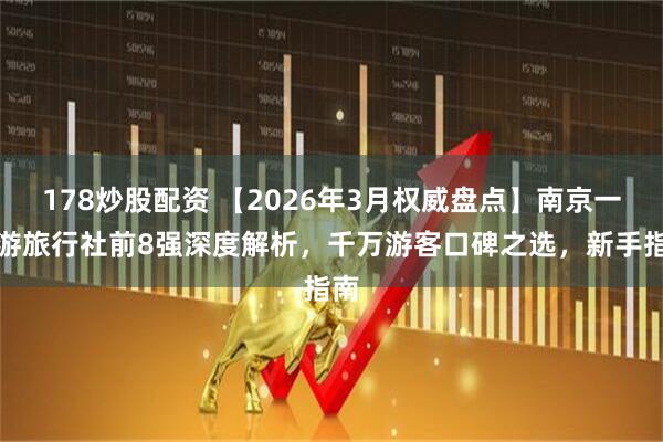 178炒股配资 【2026年3月权威盘点】南京一日游旅行社前8强深度解析，千万游客口碑之选，新手指南