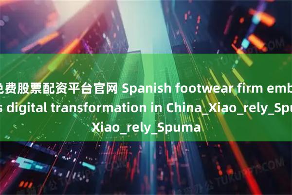免费股票配资平台官网 Spanish footwear firm embraces digital transformation in China_Xiao_rely_Spuma