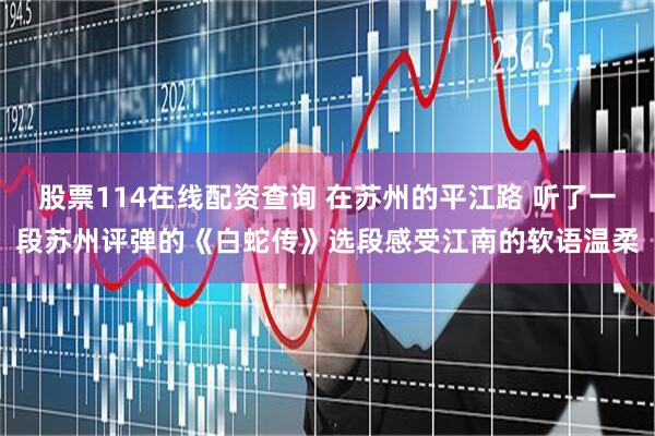 股票114在线配资查询 在苏州的平江路 听了一段苏州评弹的《白蛇传》选段感受江南的软语温柔