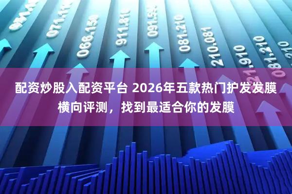 配资炒股入配资平台 2026年五款热门护发发膜横向评测，找到最适合你的发膜