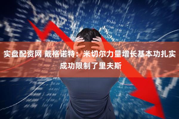 实盘配资网 戴格诺特：米切尔力量增长基本功扎实 成功限制了里夫斯
