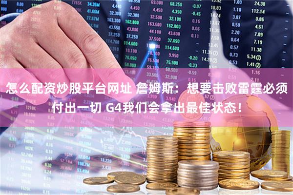 怎么配资炒股平台网址 詹姆斯：想要击败雷霆必须付出一切 G4我们会拿出最佳状态！