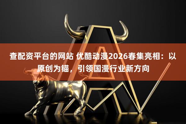 查配资平台的网站 优酷动漫2026春集亮相：以原创为锚，引领国漫行业新方向