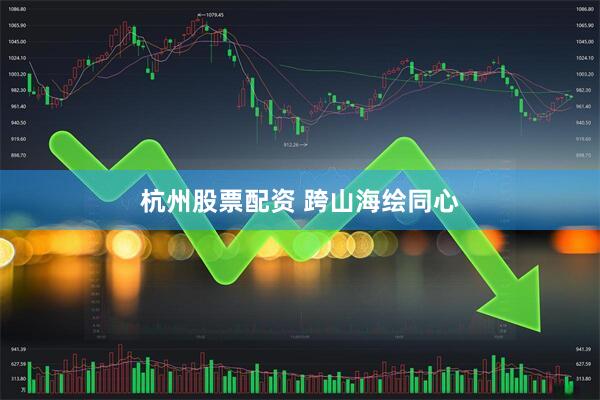 杭州股票配资 跨山海绘同心