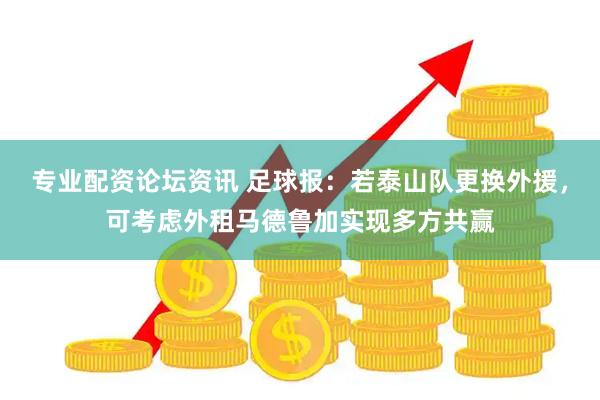 专业配资论坛资讯 足球报：若泰山队更换外援，可考虑外租马德鲁加实现多方共赢