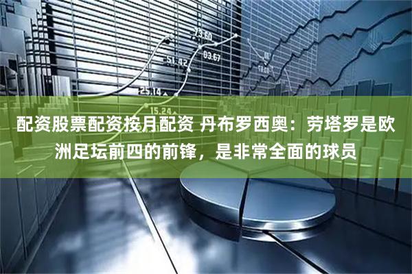 配资股票配资按月配资 丹布罗西奥：劳塔罗是欧洲足坛前四的前锋，是非常全面的球员