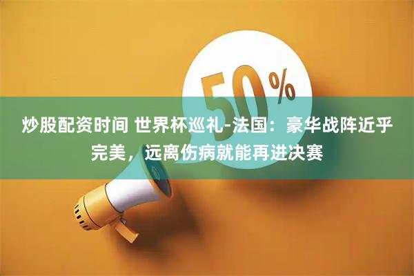 炒股配资时间 世界杯巡礼-法国：豪华战阵近乎完美，远离伤病就能再进决赛