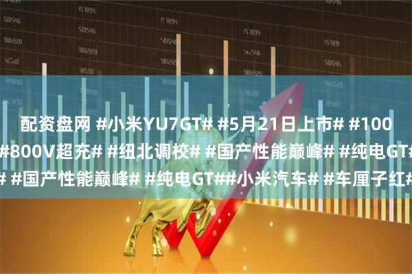 配资盘网 #小米YU7GT# #5月21日上市# #1003马力# #705km续航# #800V超充# #纽北调校# #国产性能巅峰# #纯电GT##小米汽车# #车厘子红#