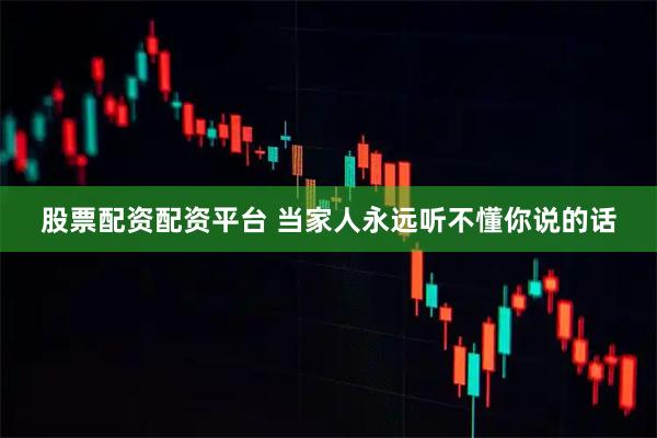 股票配资配资平台 当家人永远听不懂你说的话