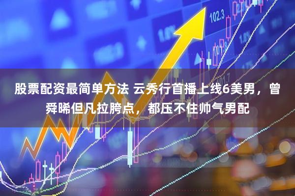 股票配资最简单方法 云秀行首播上线6美男，曾舜晞但凡拉胯点，都压不住帅气男配