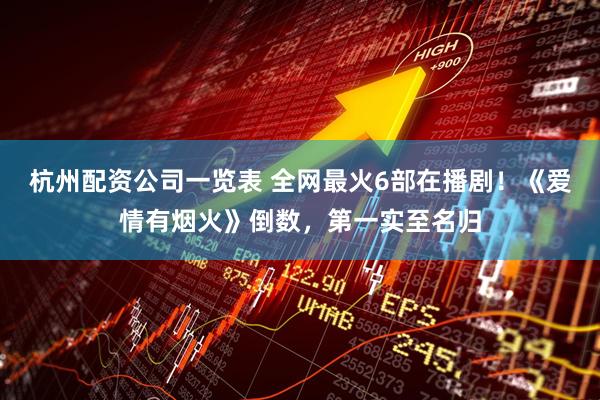 杭州配资公司一览表 全网最火6部在播剧！《爱情有烟火》倒数，第一实至名归