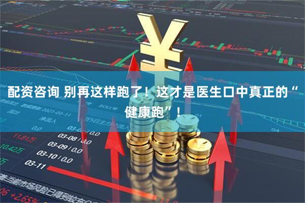 配资咨询 别再这样跑了！这才是医生口中真正的“健康跑”！