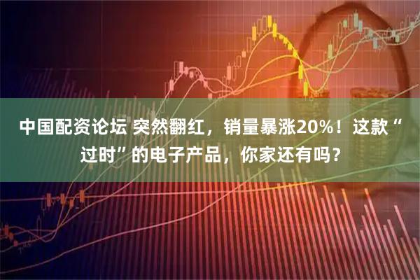 中国配资论坛 突然翻红，销量暴涨20%！这款“过时”的电子产品，你家还有吗？