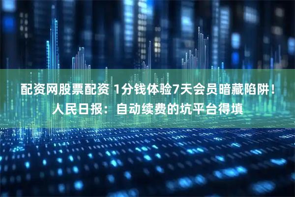配资网股票配资 1分钱体验7天会员暗藏陷阱！人民日报：自动续费的坑平台得填
