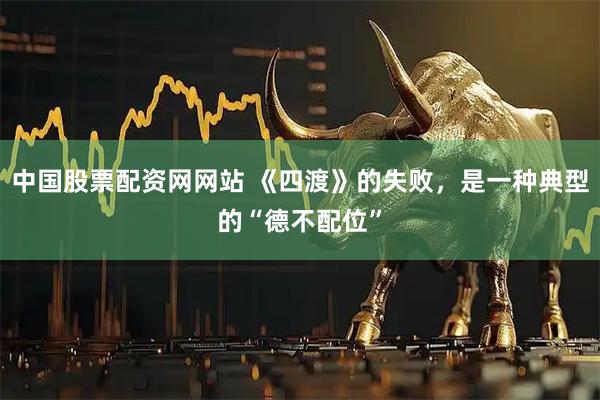中国股票配资网网站 《四渡》的失败，是一种典型的“德不配位”