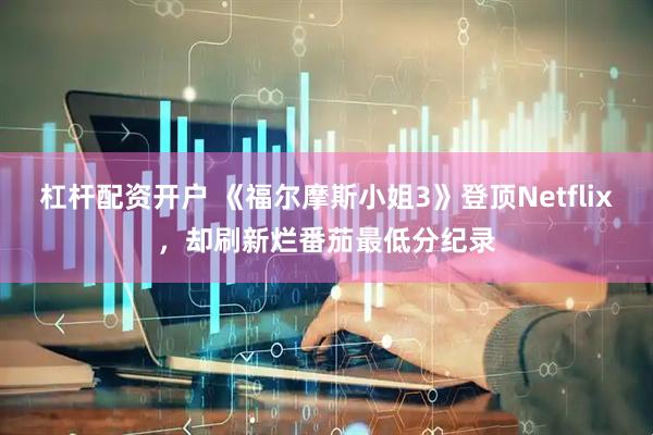 杠杆配资开户 《福尔摩斯小姐3》登顶Netflix，却刷新烂番茄最低分纪录