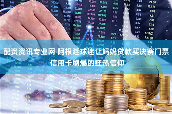 配资资讯专业网 阿根廷球迷让妈妈贷款买决赛门票 信用卡刷爆的狂热信仰