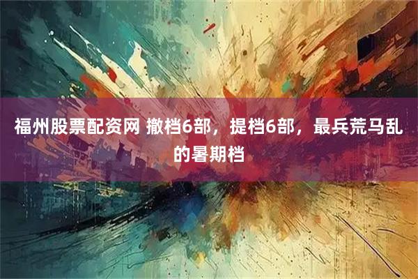 福州股票配资网 撤档6部，提档6部，最兵荒马乱的暑期档
