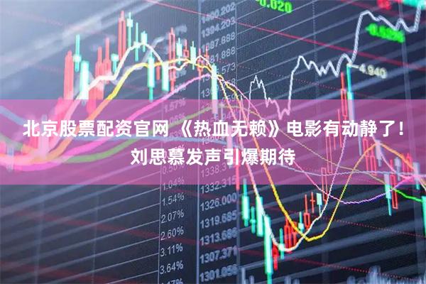 北京股票配资官网 《热血无赖》电影有动静了！刘思慕发声引爆期待