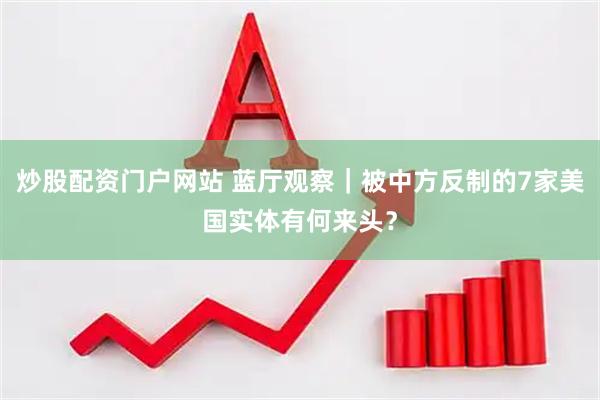 炒股配资门户网站 蓝厅观察｜被中方反制的7家美国实体有何来头？