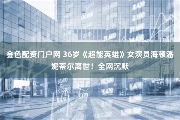 金色配资门户网 36岁《超能英雄》女演员海顿潘妮蒂尔离世！全网沉默