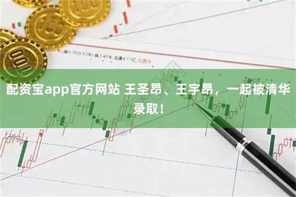 配资宝app官方网站 王圣昂、王宇昂,一起被清华录取!