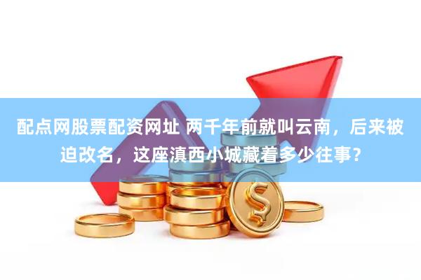 配点网股票配资网址 两千年前就叫云南，后来被迫改名，这座滇西小城藏着多少往事？