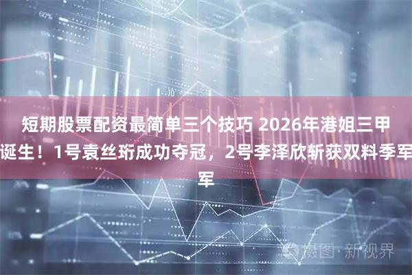 短期股票配资最简单三个技巧 2026年港姐三甲诞生！1号袁丝珩成功夺冠，2号李泽欣斩获双料季军